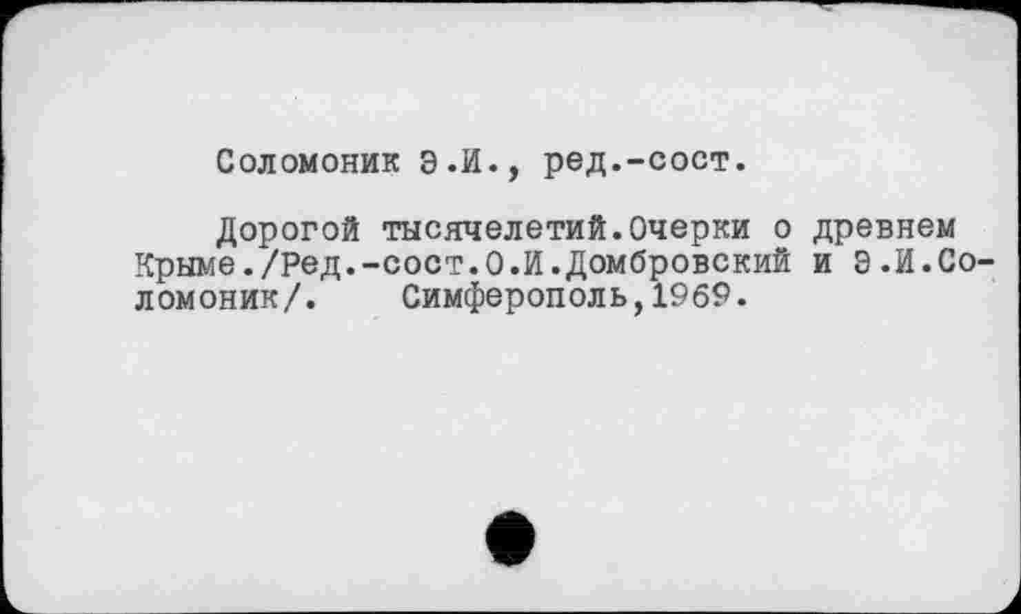 ﻿Соломоник Э.И., ред.-сост.
Дорогой тысячелетий.Очерки о древнем Крыме./Ред.-сост.О.И.Домбровский и Э.И.Соломоник/. Симферополь,1969.